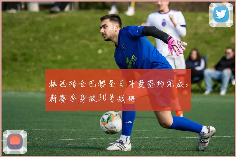 梅西转会巴黎圣日耳曼签约完成，新赛季身披30号战袍