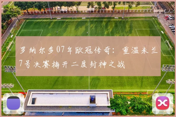 罗纳尔多07年欧冠传奇：重温米兰7号决赛梅开二度封神之战
