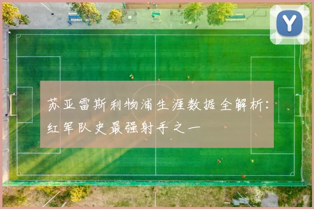 苏亚雷斯利物浦生涯数据全解析：红军队史最强射手之一